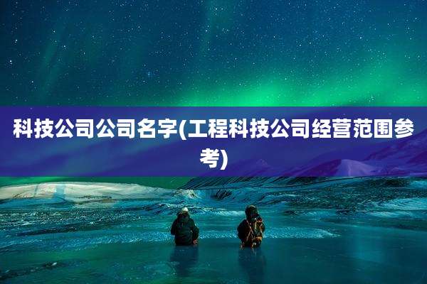 科技公司公司名字(工程科技公司经营范围参考)
