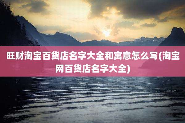 旺财淘宝百货店名字大全和寓意怎么写(淘宝网百货店名字大全)