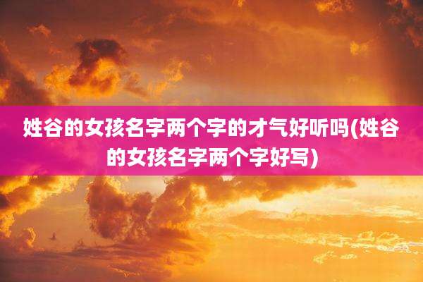 姓谷的女孩名字两个字的才气好听吗(姓谷的女孩名字两个字好写)