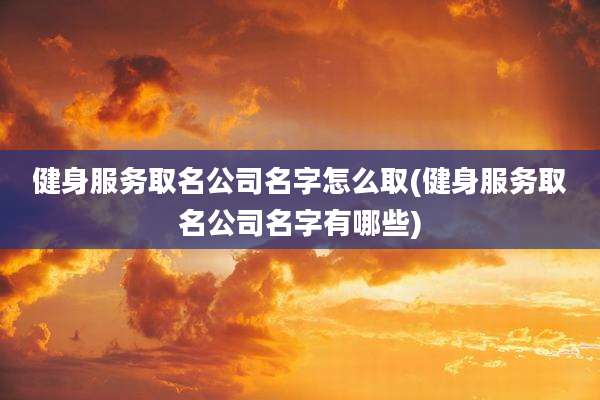 健身服务取名公司名字怎么取(健身服务取名公司名字有哪些)