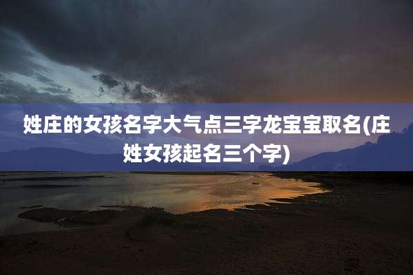 姓庄的女孩名字大气点三字龙宝宝取名(庄姓女孩起名三个字)
