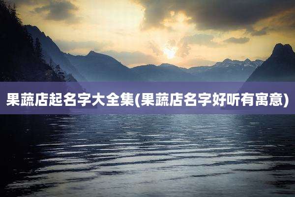 果蔬店起名字大全集(果蔬店名字好听有寓意)