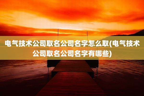 电气技术公司取名公司名字怎么取(电气技术公司取名公司名字有哪些)