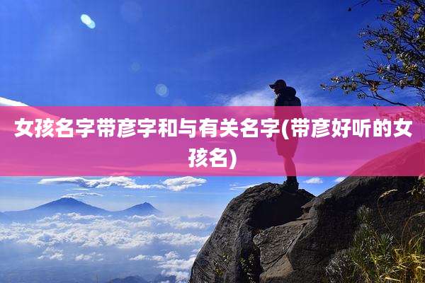 女孩名字带彦字和与有关名字(带彦好听的女孩名)