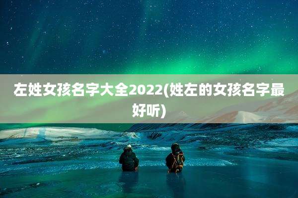 左姓女孩名字大全2022(姓左的女孩名字最好听)