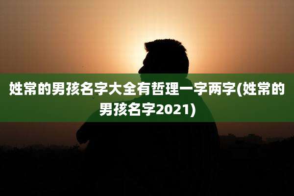 姓常的男孩名字大全有哲理一字两字(姓常的男孩名字2021)