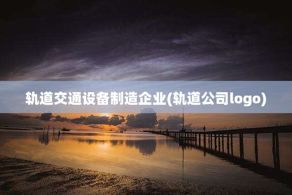 轨道交通设备制造企业(轨道公司logo)
