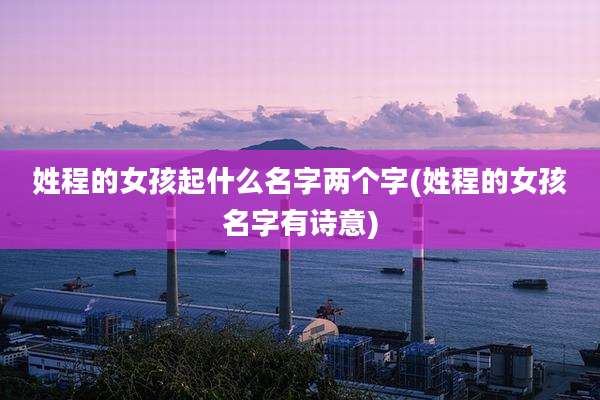 姓程的女孩起什么名字两个字(姓程的女孩名字有诗意)