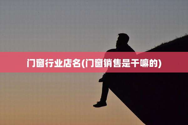 门窗行业店名(门窗销售是干嘛的)