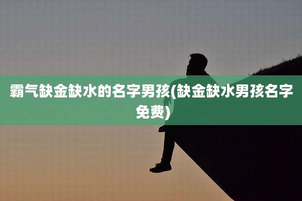 霸气缺金缺水的名字男孩(缺金缺水男孩名字 免费)