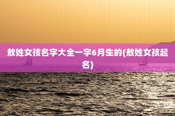敖姓女孩名字大全一字6月生的(敖姓女孩起名)