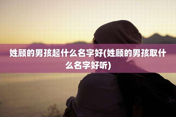 姓顾的男孩起什么名字好(姓顾的男孩取什么名字好听)