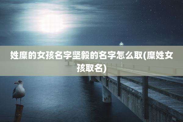 姓糜的女孩名字坚毅的名字怎么取(糜姓女孩取名)