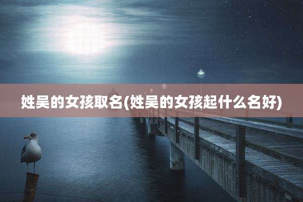 姓吴的女孩取名(姓吴的女孩起什么名好)