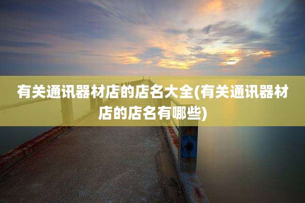 有关通讯器材店的店名大全(有关通讯器材店的店名有哪些)