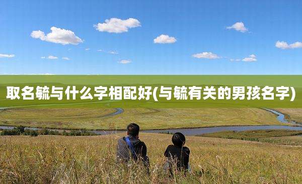 取名毓与什么字相配好(与毓有关的男孩名字)