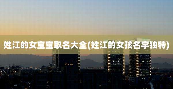 姓江的女宝宝取名大全(姓江的女孩名字独特)