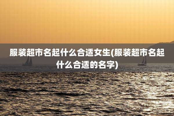 服装超市名起什么合适女生(服装超市名起什么合适的名字)