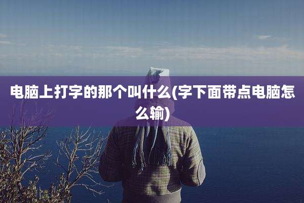 电脑上打字的那个叫什么(字下面带点电脑怎么输)