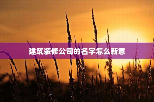 建筑装修公司的名字怎么新意