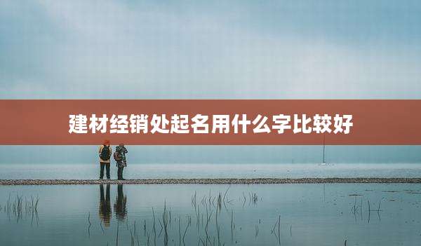 建材经销处起名用什么字比较好