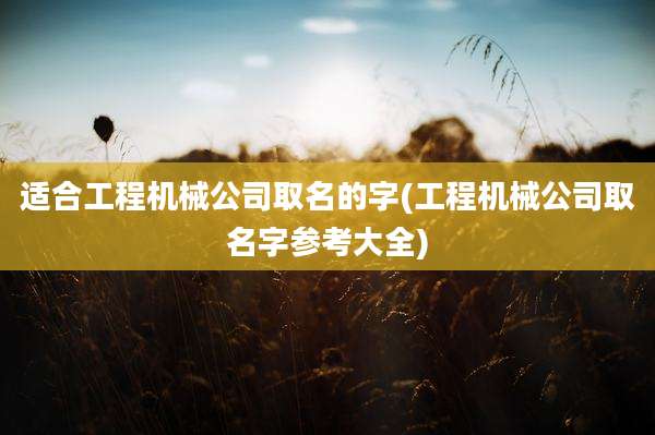 适合工程机械公司取名的字(工程机械公司取名字参考大全)