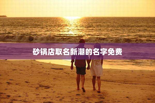 砂锅店取名新潮的名字免费