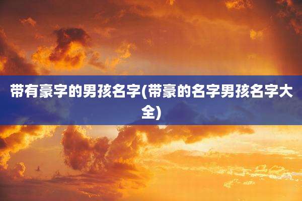 带有豪字的男孩名字(带豪的名字男孩名字大全)