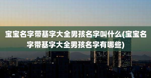 宝宝名字带基字大全男孩名字叫什么(宝宝名字带基字大全男孩名字有哪些)