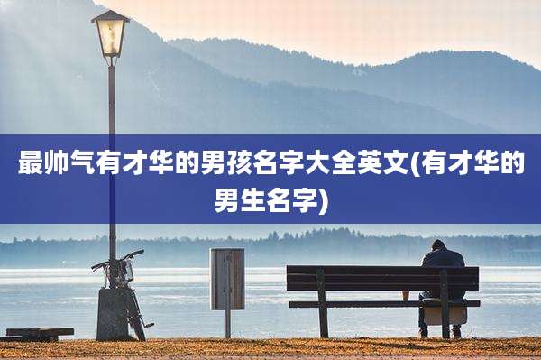 最帅气有才华的男孩名字大全英文(有才华的男生名字)