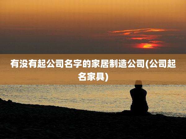 有没有起公司名字的家居制造公司(公司起名家具)