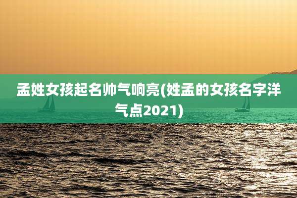 孟姓女孩起名帅气响亮(姓孟的女孩名字洋气点2021)