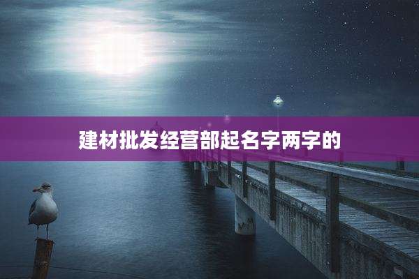 建材批发经营部起名字两字的