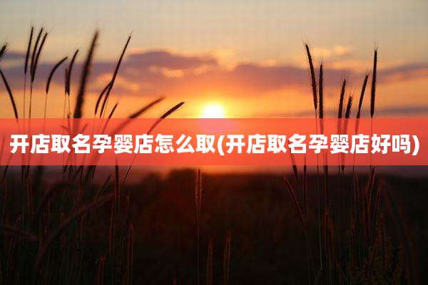开店取名孕婴店怎么取(开店取名孕婴店好吗)