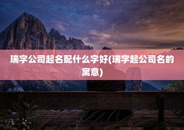 瑞字公司起名配什么字好(瑞字起公司名的寓意)