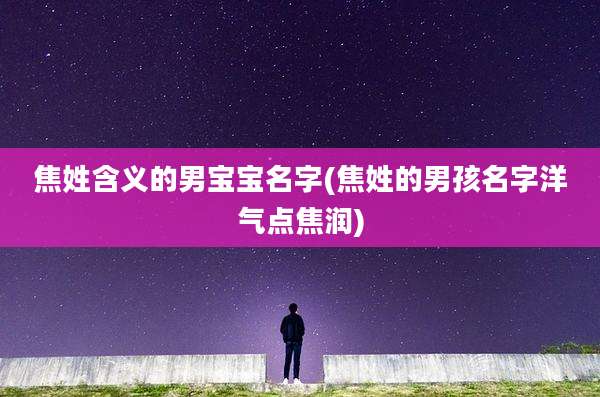 焦姓含义的男宝宝名字(焦姓的男孩名字洋气点焦润)