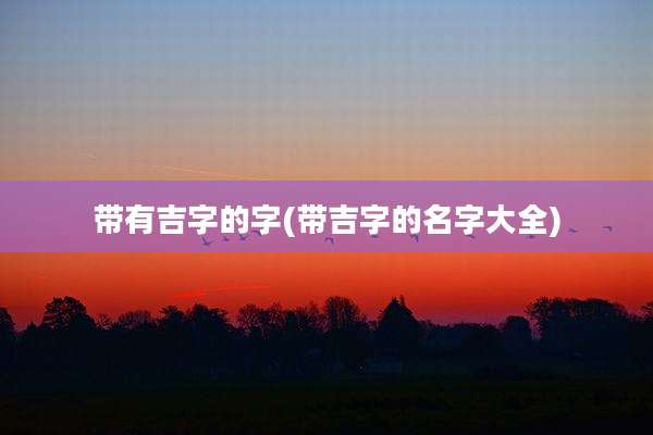 带有吉字的字(带吉字的名字大全)