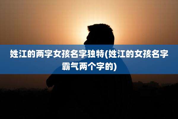 姓江的两字女孩名字独特(姓江的女孩名字霸气两个字的)