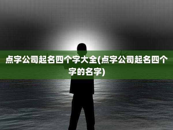 点字公司起名四个字大全(点字公司起名四个字的名字)