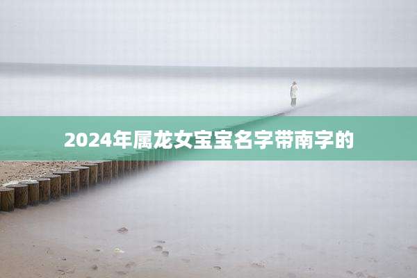 2024年属龙女宝宝名字带南字的