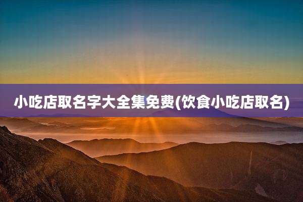 小吃店取名字大全集免费(饮食小吃店取名)