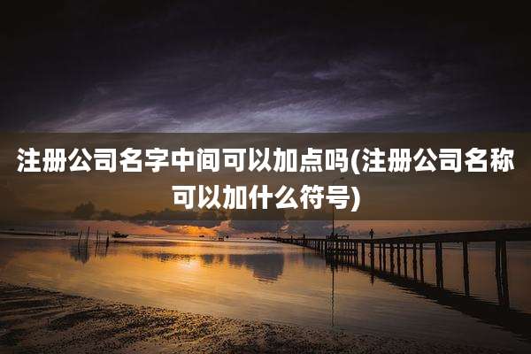 注册公司名字中间可以加点吗(注册公司名称可以加什么符号)