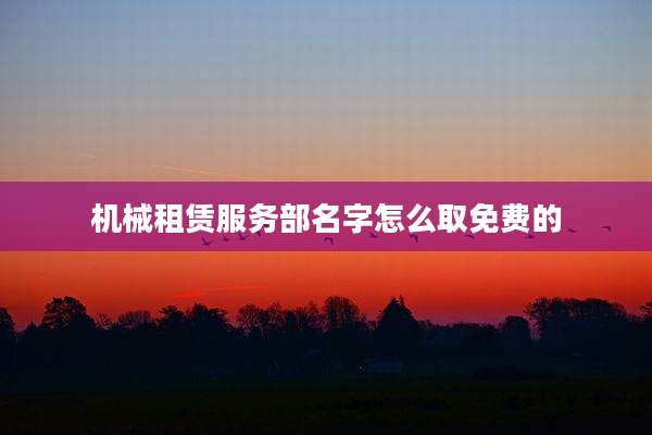 机械租赁服务部名字怎么取免费的