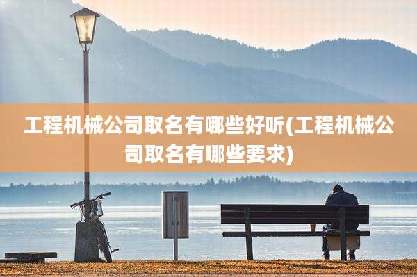 工程机械公司取名有哪些好听(工程机械公司取名有哪些要求)