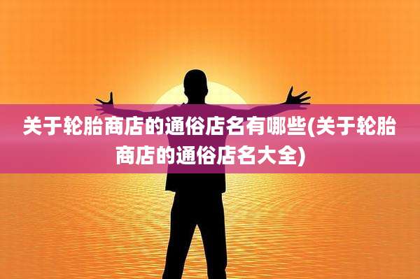 关于轮胎商店的通俗店名有哪些(关于轮胎商店的通俗店名大全)