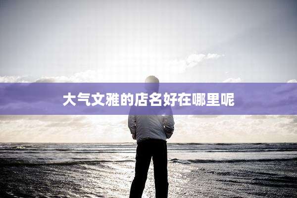 大气文雅的店名好在哪里呢