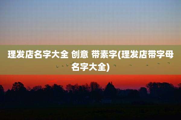 理发店名字大全 创意 带素字(理发店带字母名字大全)