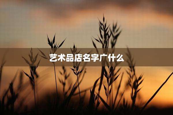 艺术品店名字广什么