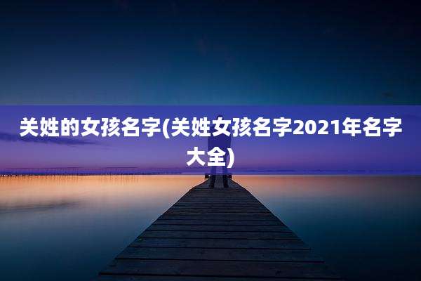 关姓的女孩名字(关姓女孩名字2021年名字大全)