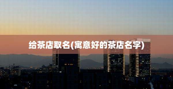 给茶店取名(寓意好的茶店名字)